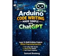 Arduino Code Writing Made Simple With ChatGPT: Learn To Build Arduino Projects Without Coding Experience (Foundations of Arduino & Electronics Series)