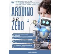 Arduino da Zero: Un viaggio pratico e coinvolgente per imparare a creare il tuo primo progetto in 7 giorni