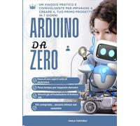 Arduino da Zero: Un viaggio pratico e coinvolgente per imparare a creare il tuo primo progetto in 7 giorni