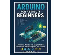 Arduino for Absolute Beginners”: Build Real Projects with Easy-to-Follow Instructions, Circuit Diagrams, and Sample Code
