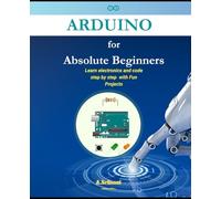 Arduino for Absolute Beginners: Learn electronics and code step by step with Fun Projects (2026 Edition)