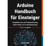 Arduino Handbuch für Einsteiger: Kompletter Kurs für Programmierung, Smart Home, IoT & Automatisierung