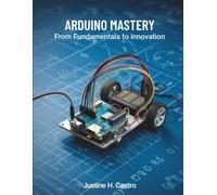 Arduino Mastery From Fundamentals to Innovation: A Comprehensive Guide to Building Intelligent Systems and Real-World Projects (The Technology Library)
