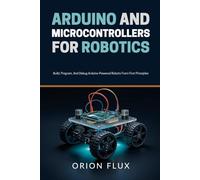 Arduino & Microcontrollers for Robotics: Build, Program, And Debug Arduino-Powered Robots From First Principles (ROBOT EMPIRE)