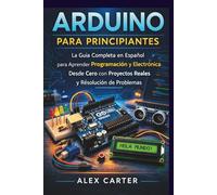 Arduino para Principiantes: La Guía Completa en Español para Aprender Programación y Electrónica Desde Cero con Proyectos Reales y Resolución de Problemas