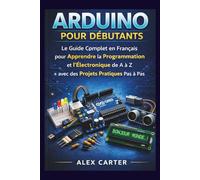 Arduino pour Débutants: Le Guide Complet en Français pour Apprendre la Programmation et l’Électronique de A à Z avec des Projets Pratiques Pas à Pas