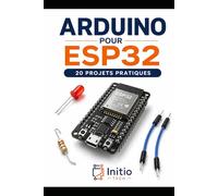 Arduino pour ESP32 : 20 projets pratiques: Le guide pas à pas pour maîtriser l'électronique connectée et l'IoT (Zéro expérience requise)