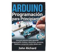 Arduino Programación para Principiantes: Una guía práctica para aprender programación Arduino, electrónica, sensores, robótica y proyectos reales desde cero