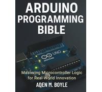Arduino Programming Bible: Mastering Microcontroller Logic for Real-World Innovation (The Tech Essential Programming Guide)