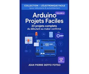 Arduino Projets Faciles : 20 projets complets du débutant au maker confirmé: COLLECTION - L’ÉLECTRONIQUE FACILE (pour débutants & autodidactes) Volume 4
