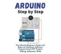 Arduino | Step by Step: The Ultimate Beginner’s Guide with Basics on Hardware, Software, Programming & DIY Projects (Arduino | Introduction and Projects)