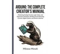 ARDUINO: THE COMPLETE CREATOR’S MANUAL: Mastering Analog Circuits, Logic Gates, and Interactive Hardware, Building Sound-Reacting Circuits, Digital Games, and Sensor Libraries