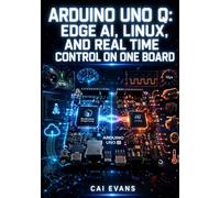 ARDUINO UNO Q: EDGE AI, LINUX, AND REAL TIME CONTROL ON ONE BOARD: Build Machine Vision, Voice Recognition, and IoT Projects with Qualcomm Dragonwing, STM32 MCU, and Arduino App Lab