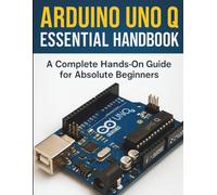 Arduino UNO Q Essential Handbook: A Complete Hands-On Guide for Absolute Beginners (The Complete Guide to Programming and Software Development)