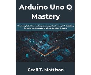 Arduino Uno Q Mastery: The Complete Guide to Programming, Electronics, IoT, Robotics, Sensors, and Real-World Microcontroller Projects