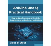 Arduino Uno Q Practical Handbook: Step-by-Step Projects and Hands-On Programming for Beginners and Makers (Next-Gen Tech Mastery Series)