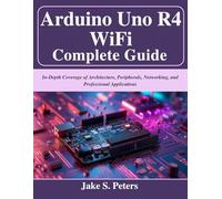 Arduino Uno R4 WiFi Complete Guide: In-Depth Coverage of Architecture, Peripherals, Networking, and Professional Applications (Beginner Today, Professional Tomorrow in Tech)