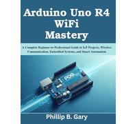 Arduino Uno R4 WiFi Mastery: A Complete Beginner-to-Professional Guide to IoT Projects, Wireless Communication, Embedded Systems, and Smart Automation (Practical Tech Companion)