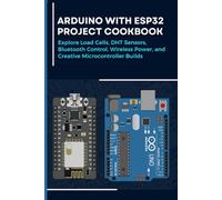 ARDUINO WITH ESP32 PROJECT COOKBOOK: Explore Load Cells, DHT Sensors, Bluetooth Control, Wireless Power, and Creative Microcontroller Builds