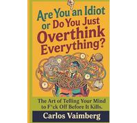 Are You an Idiot or Do You Just Overthink Everything?: The Art of Telling Your Mind to Fck* Off Before It Kills You