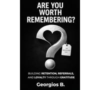 ARE YOU WORTH REMEMBERING?: Building Retention, Referrals, and Loyalty Through Gratitude