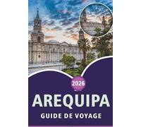 AREQUIPA GUIDE DE VOYAGE 2026: Explorez le sud du Pérou, les principales attractions, les monuments historiques, la cuisine locale, les musées, les ... de voyage pratiques pour chaque voyageur.