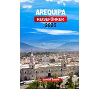 AREQUIPA Reiseführer 2025: Planen Sie Ihre Reise mit Profi-Tipps in Perus Weiße Stadt - barocke Architektur, Sehenswürdigkeiten, die man gesehen haben muss, Outdoor-Abenteuer und Essen.