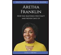ARETHA FRANKLIN: How She Mastered Her Craft and Never Gave Up (UPLIFTING LIFE STORIES FOR YOUNG READERS (BIOGRAPHIES))