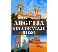 ARGELIA GUÍA DE VIAJE 2026 (A TODO COLOR): Descubriendo las maravillas del desierto, el patrimonio antiguo y los encantos ocultos del norte de África