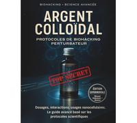 Argent Colloïdal - Guide Avancé de Biohacking Perturbateur : Protocoles, Dosages & Usages Nanocellulaires: Explorations techniques, analyses ... externes contrôlés - Édition top secret.