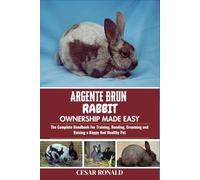 Argente Brun Rabbit Ownership Made Easy: The Complete Handbook For Training, Bonding, Grooming and Raising a Happy And Healthy Pet (The Rabbit Encyclopedia)