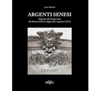Argenti Senesi. Dalla fine del Cinquecento allo Statuto dell’Arte degli orafi e argentieri (1671). Ediz. a colori (Arti del fuoco)