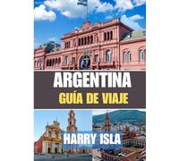 ARGENTINA GUÍA DE VIAJE 2025-2026: El mejor momento para visitar, los mejores lugares para explorar y todo lo que necesitas saber antes de ir