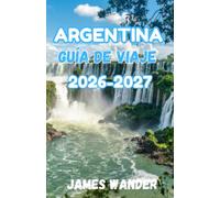 ARGENTINA Guía de viaje 2026-2027: La guía completa de 2026 para exploradores amantes de la gastronomía: consejos actualizados, itinerarios y secretos locales para