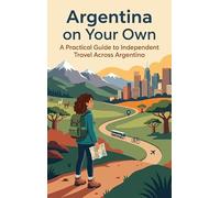 Argentina on Your Own: A Practical Guide to Independent Travel Across Argentina