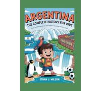 Argentina: The Complete History for Kids: From ancient hands on cave walls to bustling modern cities (Collections of Historical country books in south America)