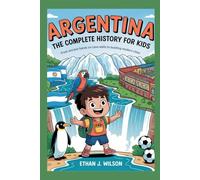 Argentina: The Complete History for Kids: From ancient hands on cave walls to bustling modern cities (Collections of Historical country books in south America)