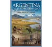 Argentina: The History and Legacy: Struggles Through Transformation in the Making of a Nation