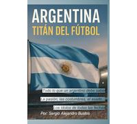 Argentina: Titán del Fútbol: Todo lo que un argentino debe saber