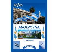 ARGENTINA TRAVEL GUIDE 2025-2026: Unveiling Argentina : Top Places to Visit, Best Time to Go, Hotels, Visa Requirements, Transportation Tips, and Many More