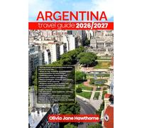 ARGENTINA TRAVEL GUIDE 2026/2027: Discover Like a Local: Essential Routes, Authentic Food, Transportation Hacks, and Insider Advice for Making the Most of Your Journey