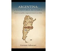ARGENTINA: UNA HISTORIA ACCESIBLE: Desde los pueblos originarios hasta la era Milei