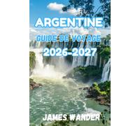 ARGENTINE Guide de voyage 2026-2027: Le guide complet 2026 pour les explorateurs et les gourmets : conseils à jour, itinéraires et secrets locaux pour