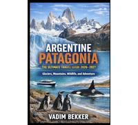 Argentine Patagonia: The Ultimate Travel Guide 2026 - 2027: Glaciers, Mountains, Wildlife, and Adventure