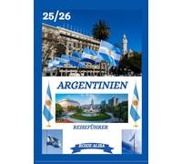ARGENTINIEN REISEFÜHRER 2025-2026: Argentinien entdecken: Top-Reiseziele, beste Reisezeit, Hotels, Visabestimmungen, Transporttipps und vieles mehr