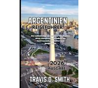 ARGENTINIEN-REISEFÜHRER 2026: Der umfassende Reisebegleiter für Buenos Aires, Patagonien, Mendoza, Essen, Kultur und Spartipps