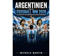Argentinien und die Fußball WM 2026: Die Geschichte der argentinischen Nationalmannschaft (Fussball WM 2026 Die Geschichte der Champions)