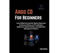 Argo CD for Beginners: Learn GitOps from Scratch, Master Kubernetes Continuous Delivery, and Troubleshoot Deployment, Synchronization, and Application Management Problems