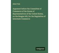 Argument before the Committee of Commerce of the House of Representatives of the United States, on the Reagan bill, for the Regulation of Interstate Commerce