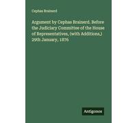 Argument by Cephas Brainerd. Before the Judiciary Committee of the House of Representatives, (with Additions,) 29th January, 1876